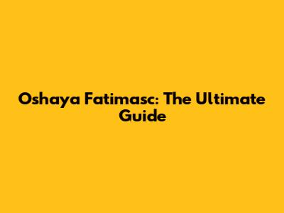 Oshaya Fatimasc: The Ultimate Guide