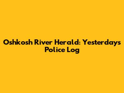 Oshkosh River Herald: Yesterday's Police Log