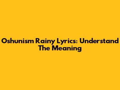 Oshunism Rainy Lyrics: Understand The Meaning