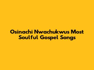 Osinachi Nwachukwu's Most Soulful Gospel Songs