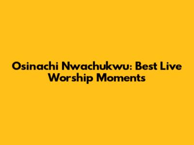 Osinachi Nwachukwu: Best Live Worship Moments