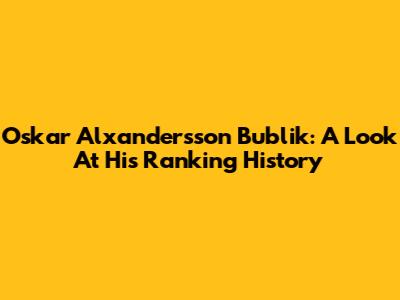 Oskar Alxandersson Bublik: A Look At His Ranking History