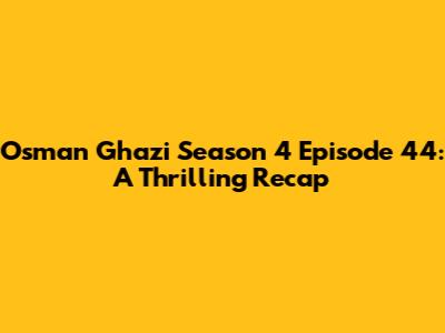 Osman Ghazi Season 4 Episode 44: A Thrilling Recap