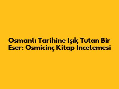 Osmanlı Tarihine Işık Tutan Bir Eser: Osmicinç Kitap İncelemesi