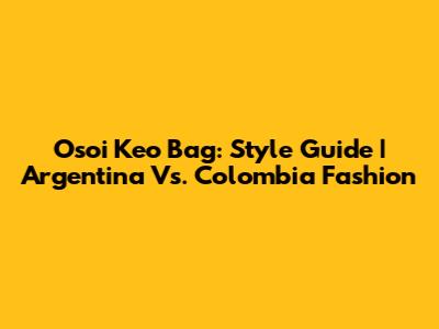 Osoi Keo Bag: Style Guide | Argentina Vs. Colombia Fashion
