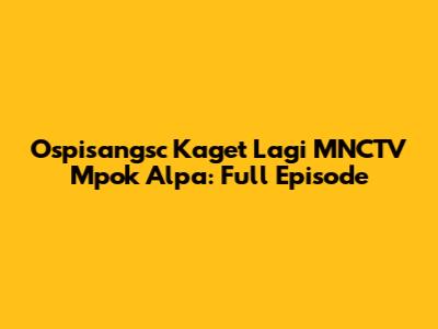 Ospisangsc Kaget Lagi MNCTV Mpok Alpa: Full Episode