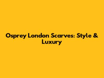 Osprey London Scarves: Style & Luxury