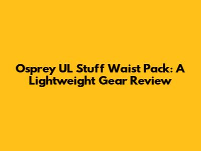 Osprey UL Stuff Waist Pack: A Lightweight Gear Review