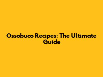 Ossobuco Recipes: The Ultimate Guide