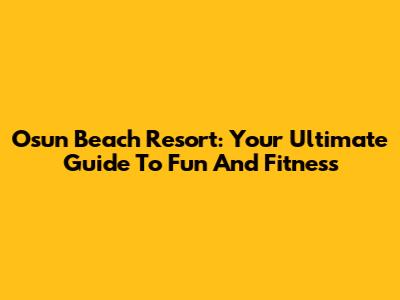 Osun Beach Resort: Your Ultimate Guide To Fun And Fitness