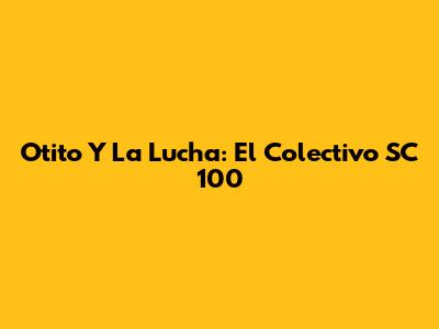 Otito Y La Lucha: El Colectivo SC 100