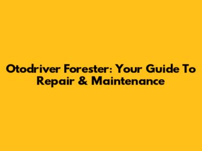 Otodriver Forester: Your Guide To Repair & Maintenance