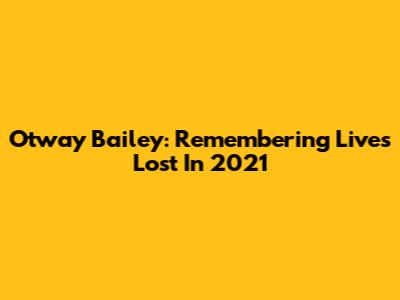 Otway Bailey: Remembering Lives Lost In 2021
