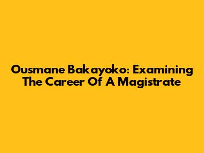 Ousmane Bakayoko: Examining The Career Of A Magistrate