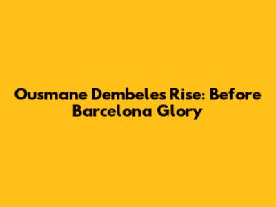 Ousmane Dembele's Rise: Before Barcelona Glory