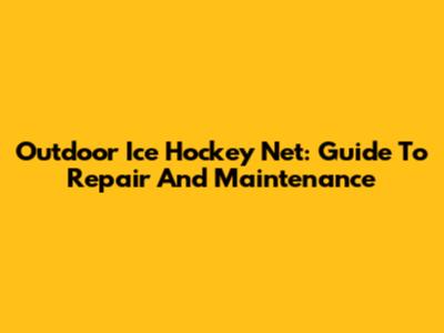 Outdoor Ice Hockey Net: Guide To Repair And Maintenance