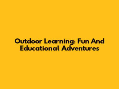 Outdoor Learning: Fun And Educational Adventures