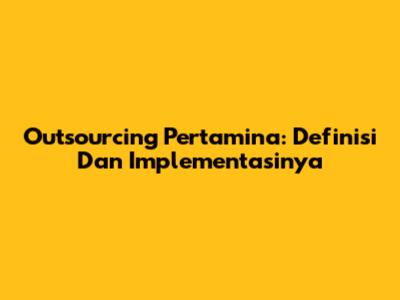 Outsourcing Pertamina: Definisi Dan Implementasinya