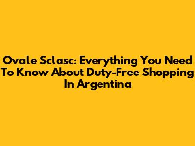 Ovale Sclasc: Everything You Need To Know About Duty-Free Shopping In Argentina