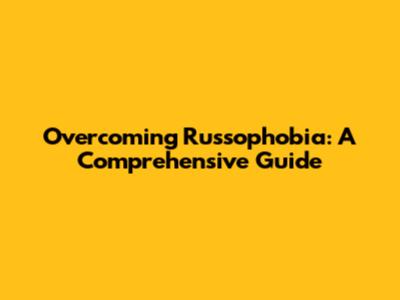 Overcoming Russophobia: A Comprehensive Guide