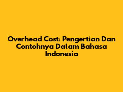 Overhead Cost: Pengertian Dan Contohnya Dalam Bahasa Indonesia