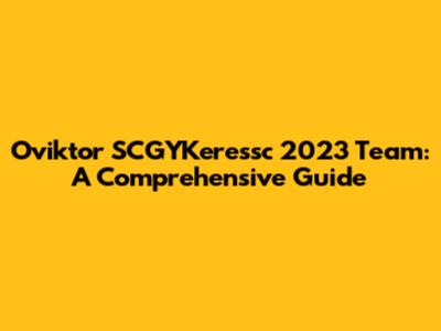 Oviktor SCGYKeressc 2023 Team: A Comprehensive Guide