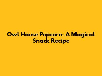 Owl House Popcorn: A Magical Snack Recipe