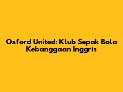 Oxford United: Klub Sepak Bola Kebanggaan Inggris