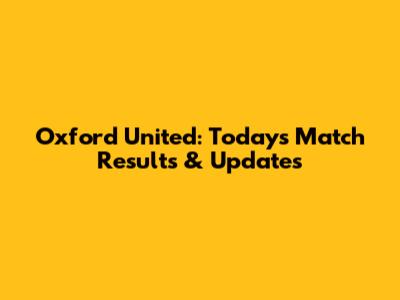 Oxford United: Today's Match Results & Updates