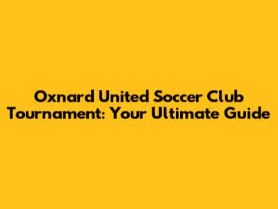 Oxnard United Soccer Club Tournament: Your Ultimate Guide