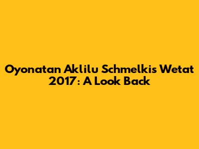 Oyonatan Aklilu Schmelkis Wetat 2017: A Look Back
