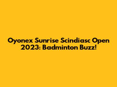 Oyonex Sunrise Scindiasc Open 2023: Badminton Buzz!