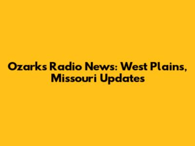Ozarks Radio News: West Plains, Missouri Updates