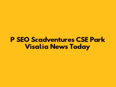 P SEO Scadventures CSE Park Visalia News Today