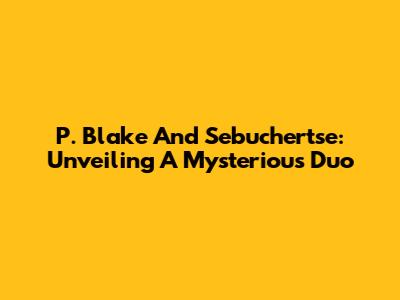 P. Blake And Sebuchertse: Unveiling A Mysterious Duo