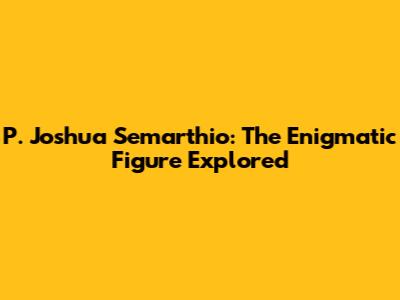 P. Joshua Semarthio: The Enigmatic Figure Explored