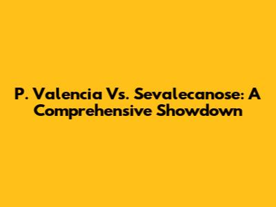 P. Valencia Vs. Sevalecanose: A Comprehensive Showdown