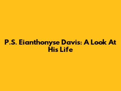 P.S. Eianthonyse Davis: A Look At His Life