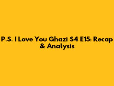 P.S. I Love You Ghazi S4 E15: Recap & Analysis