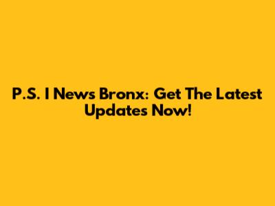 P.S. I News Bronx: Get The Latest Updates Now!