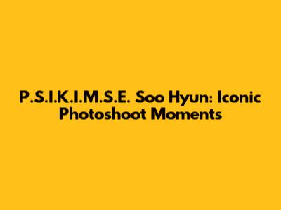P.S.I.K.I.M.S.E. Soo Hyun: Iconic Photoshoot Moments