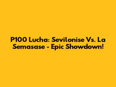 P100 Lucha: Sevilonise Vs. La Semasase - Epic Showdown!