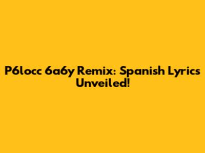 P6locc 6a6y Remix: Spanish Lyrics Unveiled!