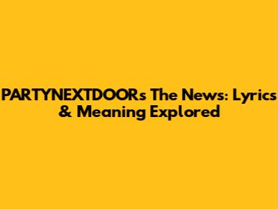 PARTYNEXTDOOR's 'The News': Lyrics & Meaning Explored