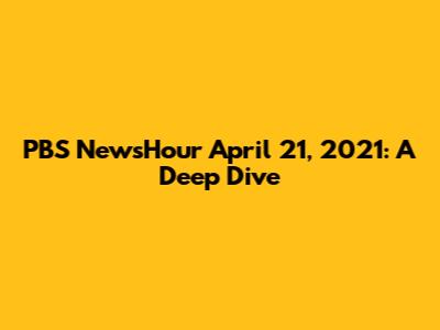 PBS NewsHour April 21, 2021: A Deep Dive