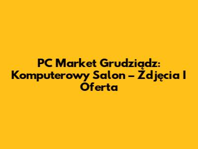 PC Market Grudziądz: Komputerowy Salon – Zdjęcia I Oferta