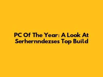 PC Of The Year: A Look At Serhernndezse's Top Build