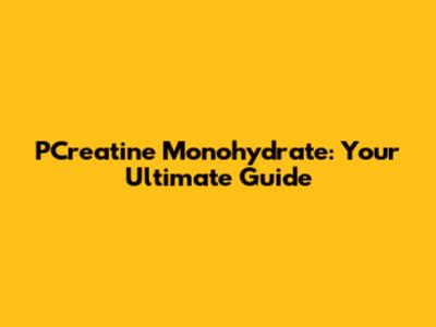 PCreatine Monohydrate: Your Ultimate Guide
