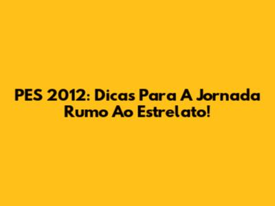 PES 2012: Dicas Para A Jornada Rumo Ao Estrelato!