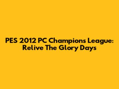 PES 2012 PC Champions League: Relive The Glory Days